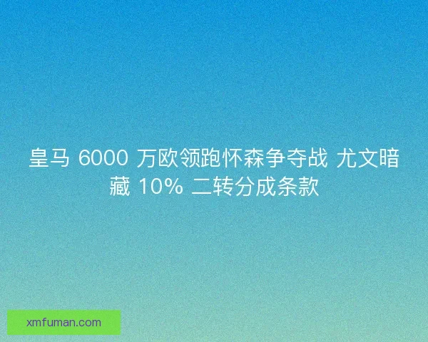 皇马 6000 万欧领跑怀森争夺战 尤文暗藏 10% 二转分成条款