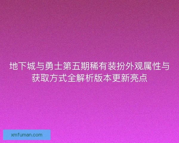 地下城与勇士第五期稀有装扮外观属性与获取方式全解析版本更新亮点