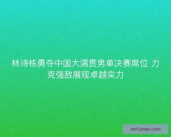 林诗栋勇夺中国大满贯男单决赛席位 力克强敌展现卓越实力