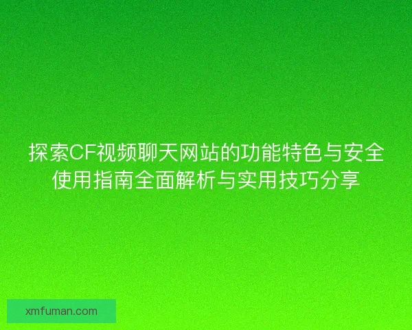 探索CF视频聊天网站的功能特色与安全使用指南全面解析与实用技巧分享