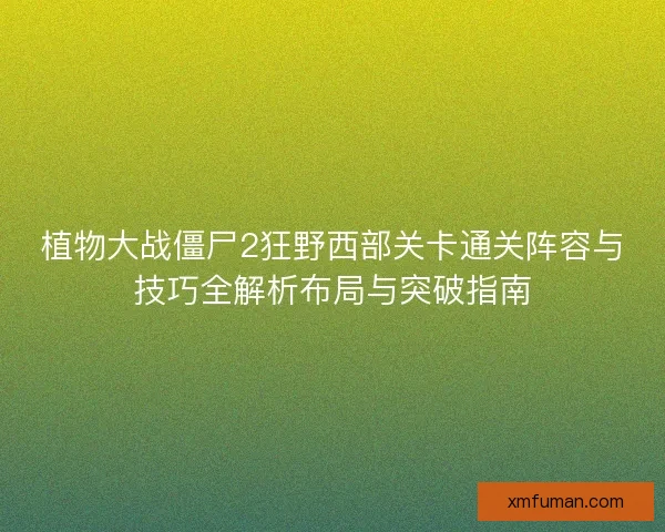 植物大战僵尸2狂野西部关卡通关阵容与技巧全解析布局与突破指南