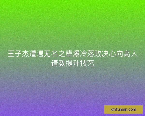 王子杰遭遇无名之辈爆冷落败决心向高人请教提升技艺