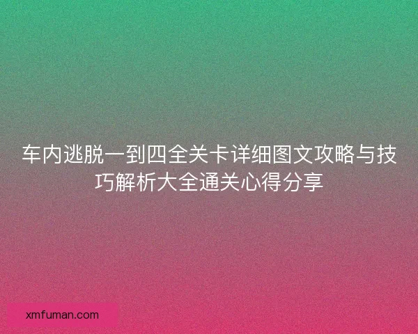 车内逃脱一到四全关卡详细图文攻略与技巧解析大全通关心得分享