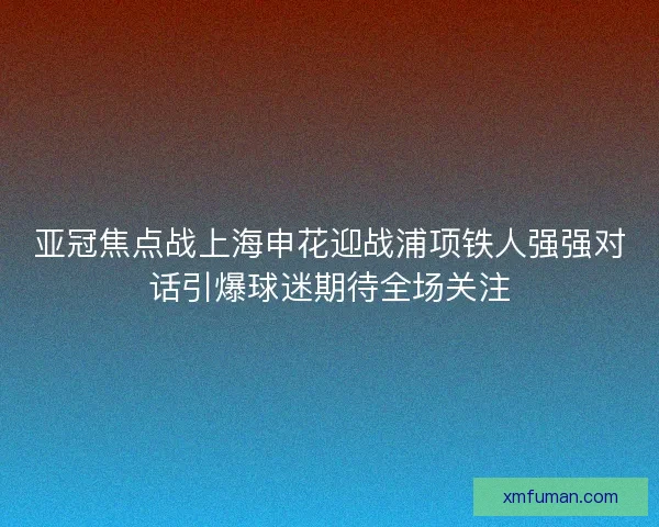 亚冠焦点战上海申花迎战浦项铁人强强对话引爆球迷期待全场关注