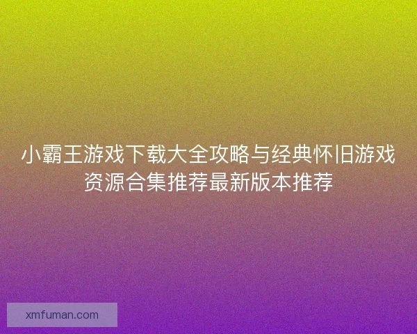 小霸王游戏下载大全攻略与经典怀旧游戏资源合集推荐最新版本推荐