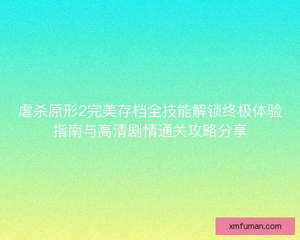 虐杀原形2完美存档全技能解锁终极体验指南与高清剧情通关攻略分享