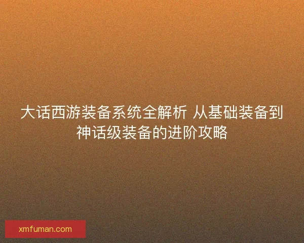 大话西游装备系统全解析 从基础装备到神话级装备的进阶攻略