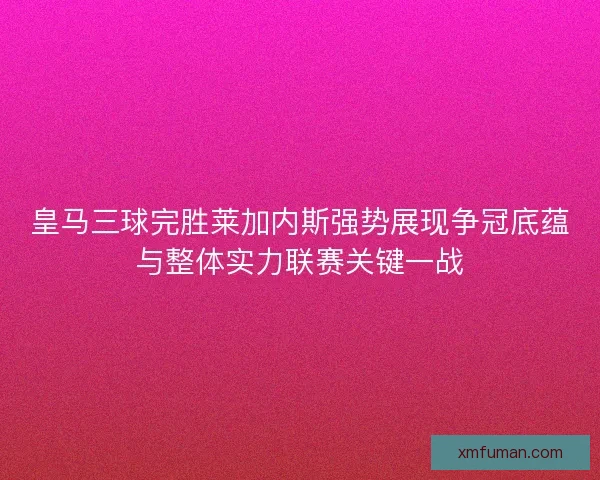 皇马三球完胜莱加内斯强势展现争冠底蕴与整体实力联赛关键一战