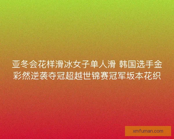 亚冬会花样滑冰女子单人滑 韩国选手金彩然逆袭夺冠超越世锦赛冠军坂本花织