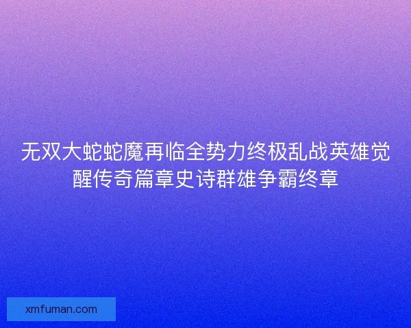 无双大蛇蛇魔再临全势力终极乱战英雄觉醒传奇篇章史诗群雄争霸终章
