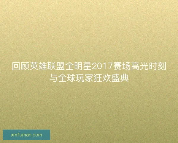 回顾英雄联盟全明星2017赛场高光时刻与全球玩家狂欢盛典